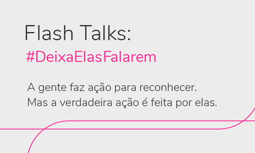 Flash Talks: #DeixaElasFalarem - A gente faz a ação para reconhecer. Mas a verdadeira ação é feita por elas.